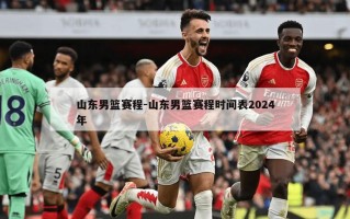 山东男篮赛程-山东男篮赛程时间表2024年