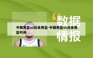 中国男篮vs日本男篮-中国男篮vs日本男篮时间