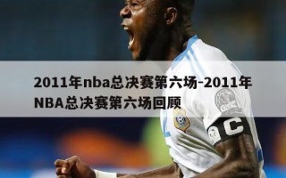 2011年nba总决赛第六场-2011年NBA总决赛第六场回顾