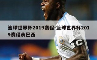 篮球世界杯2019赛程-篮球世界杯2019赛程表巴西